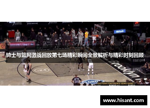 骑士与篮网激战回放第七场精彩瞬间全景解析与精彩时刻回顾