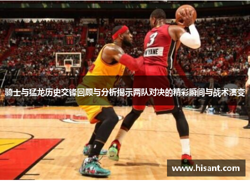骑士与猛龙历史交锋回顾与分析揭示两队对决的精彩瞬间与战术演变