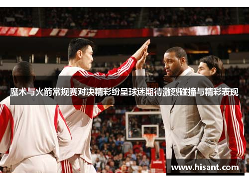 魔术与火箭常规赛对决精彩纷呈球迷期待激烈碰撞与精彩表现