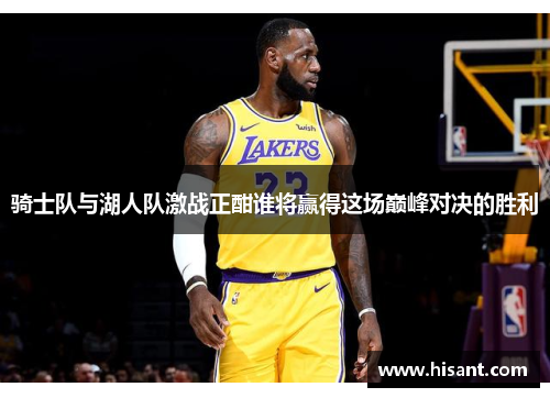 骑士队与湖人队激战正酣谁将赢得这场巅峰对决的胜利