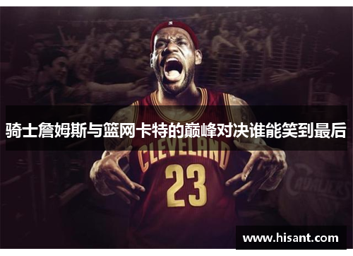 骑士詹姆斯与篮网卡特的巅峰对决谁能笑到最后