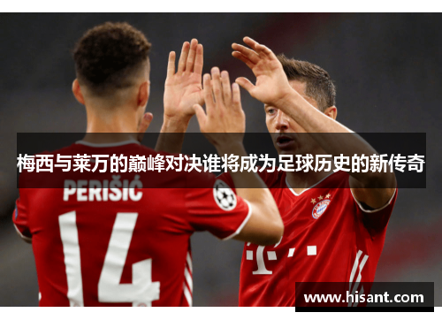 梅西与莱万的巅峰对决谁将成为足球历史的新传奇