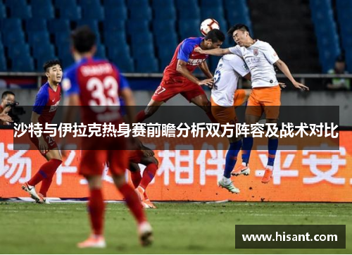 沙特与伊拉克热身赛前瞻分析双方阵容及战术对比